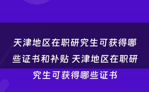 天津地区在职研究生可获得哪些证书和补贴 天津地区在职研究生可获得哪些证书