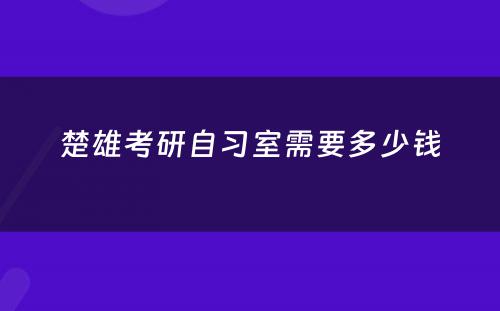 楚雄考研自习室需要多少钱