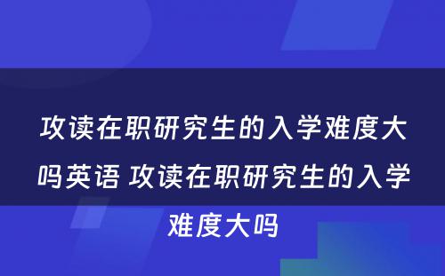 攻读在职研究生的入学难度大吗英语 攻读在职研究生的入学难度大吗