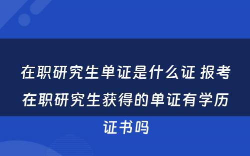 在职研究生单证是什么证 报考在职研究生获得的单证有学历证书吗