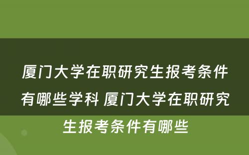 厦门大学在职研究生报考条件有哪些学科 厦门大学在职研究生报考条件有哪些