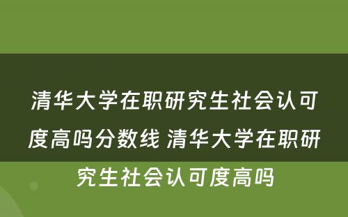 清华大学在职研究生社会认可度高吗分数线 清华大学在职研究生社会认可度高吗