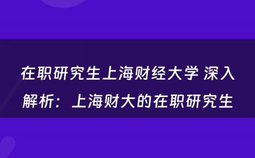 在职研究生上海财经大学 深入解析：上海财大的在职研究生