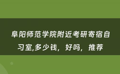 阜阳师范学院附近考研寄宿自习室,多少钱，好吗，推荐