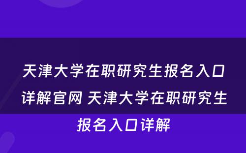 天津大学在职研究生报名入口详解官网 天津大学在职研究生报名入口详解