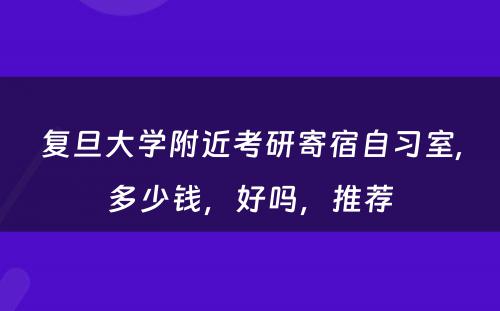 复旦大学附近考研寄宿自习室,多少钱，好吗，推荐