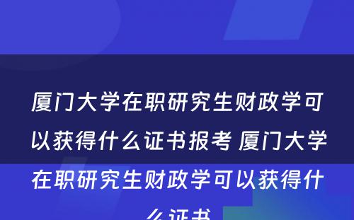 厦门大学在职研究生财政学可以获得什么证书报考 厦门大学在职研究生财政学可以获得什么证书