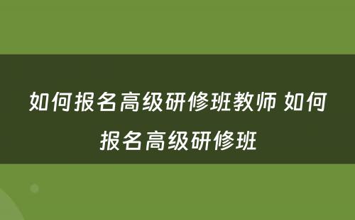 如何报名高级研修班教师 如何报名高级研修班