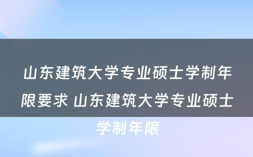 山东建筑大学专业硕士学制年限要求 山东建筑大学专业硕士学制年限