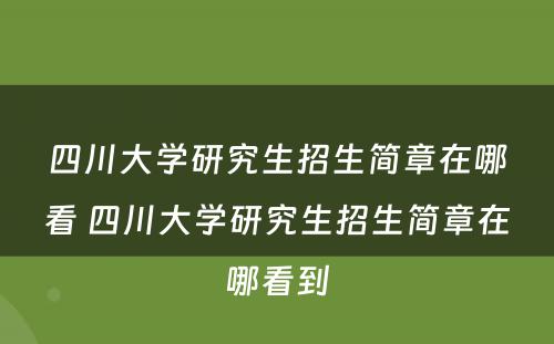 四川大学研究生招生简章在哪看 四川大学研究生招生简章在哪看到