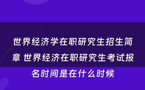 世界经济学在职研究生招生简章 世界经济在职研究生考试报名时间是在什么时候