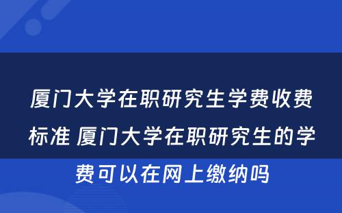 厦门大学在职研究生学费收费标准 厦门大学在职研究生的学费可以在网上缴纳吗