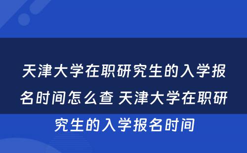 天津大学在职研究生的入学报名时间怎么查 天津大学在职研究生的入学报名时间