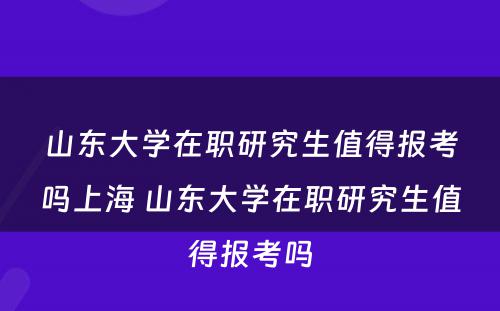 山东大学在职研究生值得报考吗上海 山东大学在职研究生值得报考吗