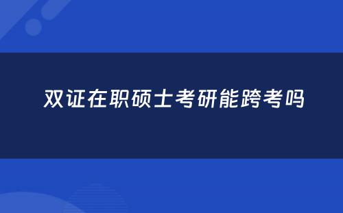  双证在职硕士考研能跨考吗