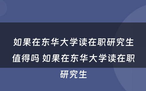 如果在东华大学读在职研究生值得吗 如果在东华大学读在职研究生