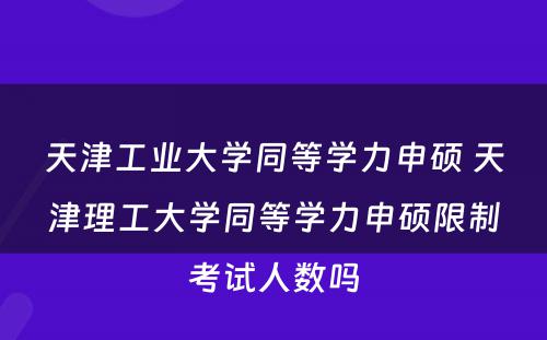 天津工业大学同等学力申硕 天津理工大学同等学力申硕限制考试人数吗