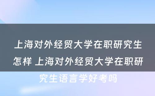 上海对外经贸大学在职研究生怎样 上海对外经贸大学在职研究生语言学好考吗