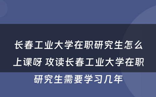 长春工业大学在职研究生怎么上课呀 攻读长春工业大学在职研究生需要学习几年