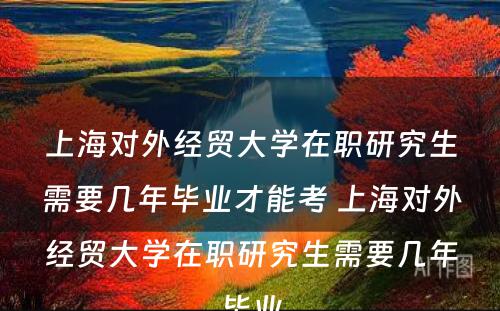 上海对外经贸大学在职研究生需要几年毕业才能考 上海对外经贸大学在职研究生需要几年毕业