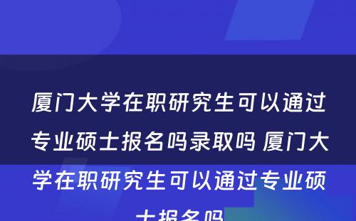 厦门大学在职研究生可以通过专业硕士报名吗录取吗 厦门大学在职研究生可以通过专业硕士报名吗