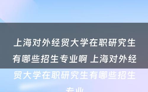 上海对外经贸大学在职研究生有哪些招生专业啊 上海对外经贸大学在职研究生有哪些招生专业