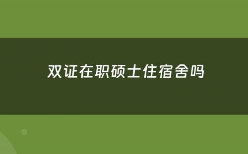  双证在职硕士住宿舍吗