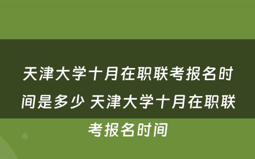 天津大学十月在职联考报名时间是多少 天津大学十月在职联考报名时间