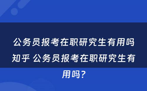 公务员报考在职研究生有用吗知乎 公务员报考在职研究生有用吗？