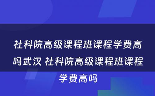 社科院高级课程班课程学费高吗武汉 社科院高级课程班课程学费高吗