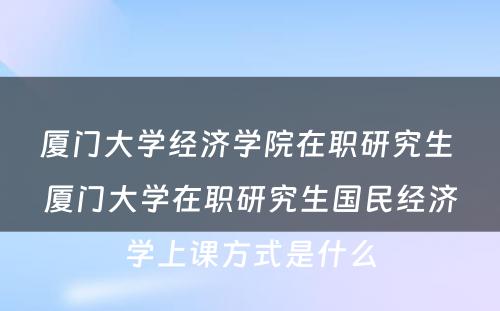 厦门大学经济学院在职研究生 厦门大学在职研究生国民经济学上课方式是什么