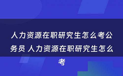 人力资源在职研究生怎么考公务员 人力资源在职研究生怎么考