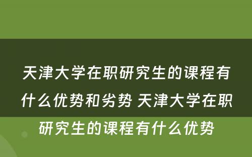 天津大学在职研究生的课程有什么优势和劣势 天津大学在职研究生的课程有什么优势