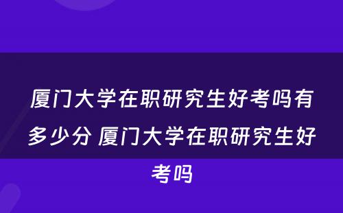 厦门大学在职研究生好考吗有多少分 厦门大学在职研究生好考吗