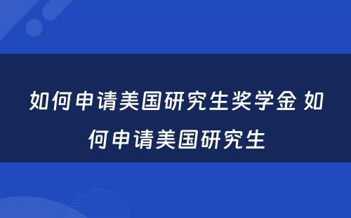 如何申请美国研究生奖学金 如何申请美国研究生