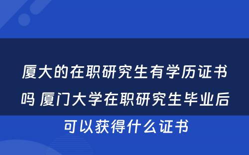 厦大的在职研究生有学历证书吗 厦门大学在职研究生毕业后可以获得什么证书