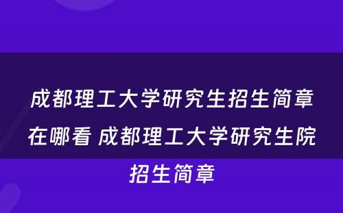 成都理工大学研究生招生简章在哪看 成都理工大学研究生院招生简章