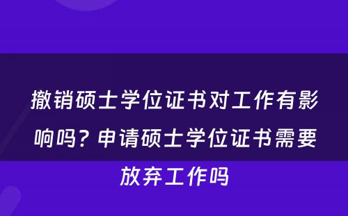 撤销硕士学位证书对工作有影响吗? 申请硕士学位证书需要放弃工作吗