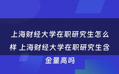 上海财经大学在职研究生怎么样 上海财经大学在职研究生含金量高吗