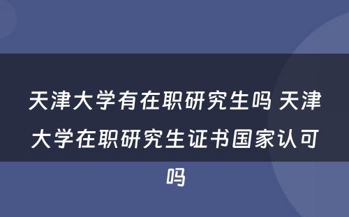 天津大学有在职研究生吗 天津大学在职研究生证书国家认可吗