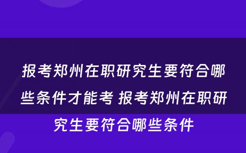 报考郑州在职研究生要符合哪些条件才能考 报考郑州在职研究生要符合哪些条件