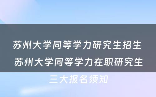 苏州大学同等学力研究生招生 苏州大学同等学力在职研究生三大报名须知