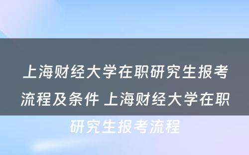上海财经大学在职研究生报考流程及条件 上海财经大学在职研究生报考流程