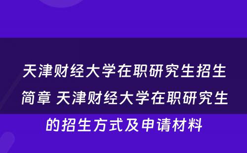 天津财经大学在职研究生招生简章 天津财经大学在职研究生的招生方式及申请材料