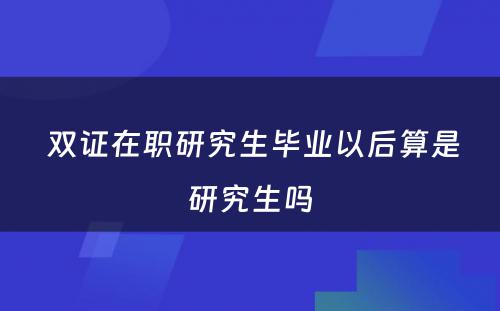  双证在职研究生毕业以后算是研究生吗