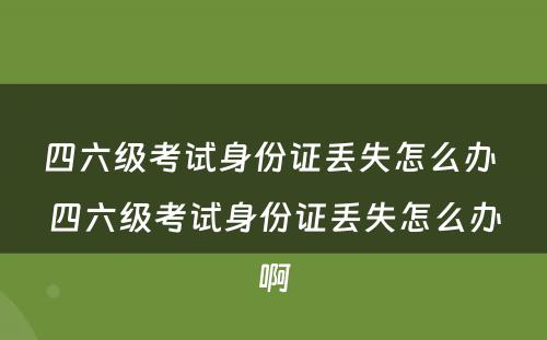 四六级考试身份证丢失怎么办 四六级考试身份证丢失怎么办啊