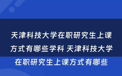 天津科技大学在职研究生上课方式有哪些学科 天津科技大学在职研究生上课方式有哪些