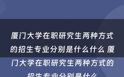 厦门大学在职研究生两种方式的招生专业分别是什么什么 厦门大学在职研究生两种方式的招生专业分别是什么