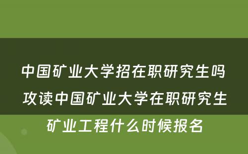 中国矿业大学招在职研究生吗 攻读中国矿业大学在职研究生矿业工程什么时候报名