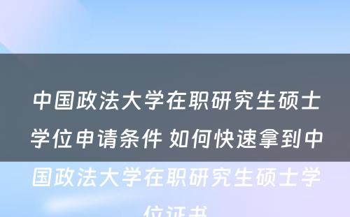 中国政法大学在职研究生硕士学位申请条件 如何快速拿到中国政法大学在职研究生硕士学位证书